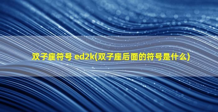 双子座符号 ed2k(双子座后面的符号是什么)